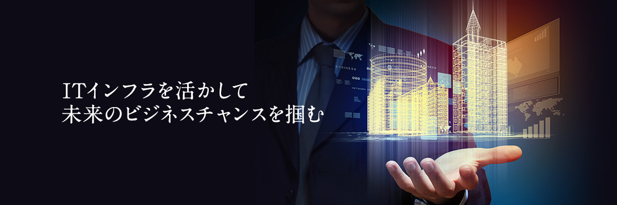 ITインフラを活かして未来のビジネスチャンスを掴む